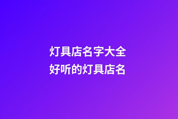 灯具店名字大全 好听的灯具店名-第1张-店铺起名-玄机派